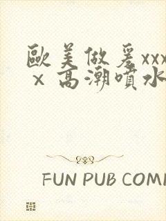 欧美做爰xxxⅹ高潮喷水电影