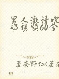 男人激情吮乳吃奶视频60分钟