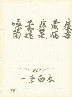 嗓子疼黄痰是细菌还是病毒