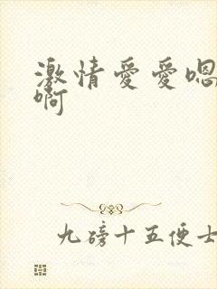 激情爱爱嗯嗯啊啊