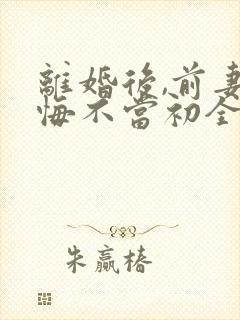 离婚后,前妻她悔不当初全文免费阅读封面