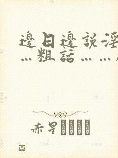 边日边说淫语……粗话……脏话小说