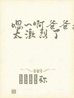 嗯~啊爸爸操的太激烈了