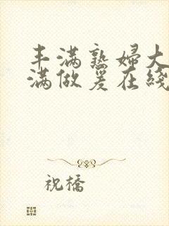 丰满熟妇大乳丰满做爰在线放