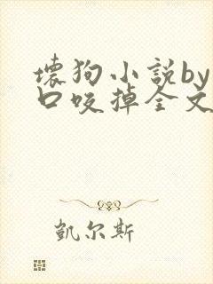 坏狗小说by一口咬掉全文阅读免费