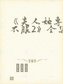 《夫人她专治他不服2》全集免费观看