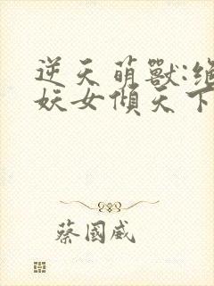 逆天萌兽:绝世妖女倾天下免费下载