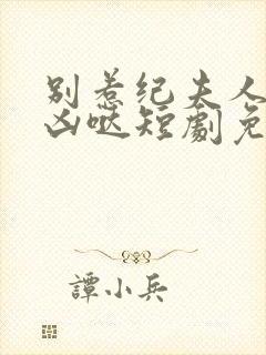 别惹纪夫人她超凶哒短剧免费观看