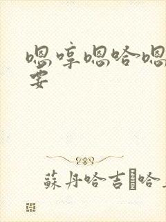 嗯哼嗯哈嗯啊不要