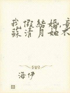 我假结婚,竟娶苏清月她不认 第三季短剧