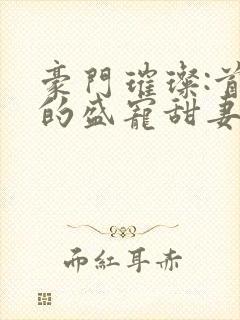 豪门璀璨:首席的盛宠甜妻