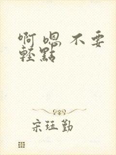 啊 嗯 不要 轻点