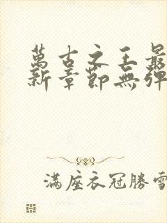 万古之王最新更新章节无弹窗免费