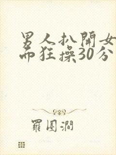 男人扒开女人下面狂操30分钟