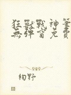 狂兽战神笔趣阁无弹窗免费阅读