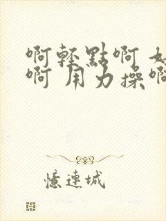 啊轻点啊 好爽啊 用力操啊