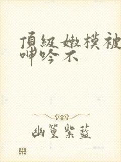 顶级嫩模被啪到呻吟不封面