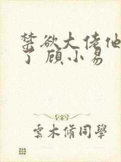 禁欲大佬他沦陷了 顾小易