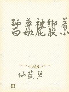 师尊被绑着跪撅白嫩屁股小说