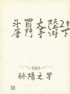 斗罗大陆2绝世唐门手游下载