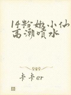14粉嫩小仙女高潮喷水