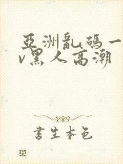 亚洲乱码一区av黑人高潮