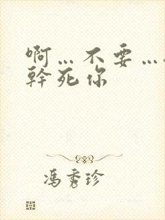 啊…不要…骚货干死你