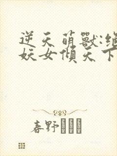 逆天萌兽:绝世妖女倾天下 txt