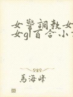 女警调教女m女女gl百合小说