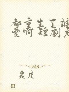 都重生了谁谈恋爱啊 短剧免费观看