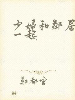 少妇和邻居搞在一起