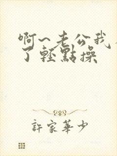 啊~老公我不行了轻点操