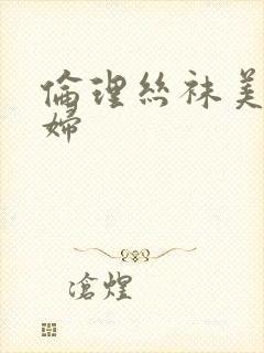 伦理丝袜美脚少妇封面