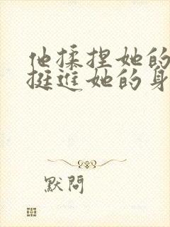 他揉捏她的双乳挺进她的身体视频