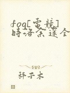fog[电竞]时洛余邃全文小说免费阅读