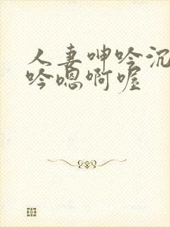 人妻呻吟沉沦呻吟嗯啊喔