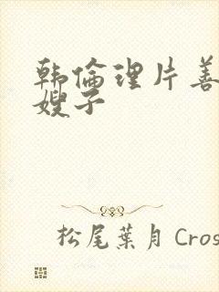 韩伦理片善良的嫂子