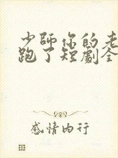 少师你的老婆又跑了短剧全集