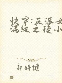 快穿:反派女主满级之后小说