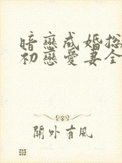 暗恋成婚总裁的初恋爱妻全文免费阅读小说