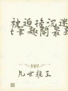 被迫后沉迷txt笔趣阁最新章节