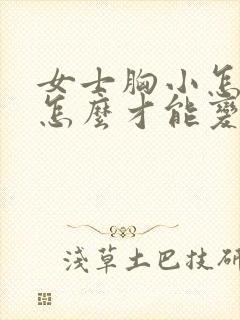 女士胸小怎么办怎么才能变大