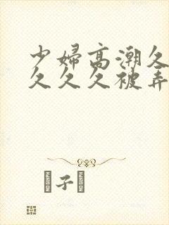 少妇高潮久久久久久久被弄