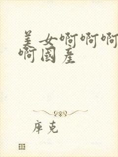 美女啊啊啊啊啊啊国产