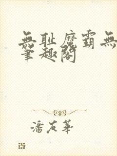 无耻魔霸无删节笔趣阁