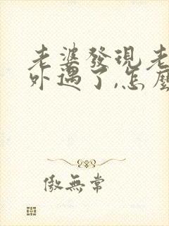 老婆发现老公有外遇了,怎么才能挽回婚姻