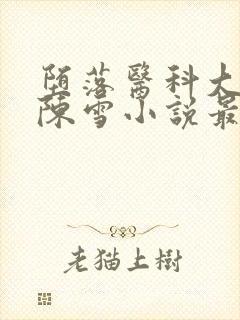 堕落医科大校花陈雪小说最新章节更