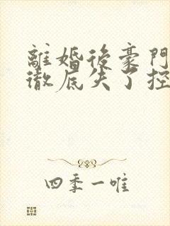 离婚后豪门前夫彻底失了控100集