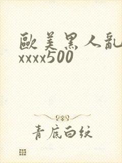 欧美黑人乱猛交xxxx500