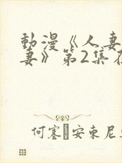 动漫《人妻x人妻》第2集在线